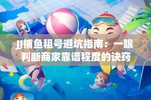 JJ捕鱼租号避坑指南：一眼判断商家靠谱程度的诀窍