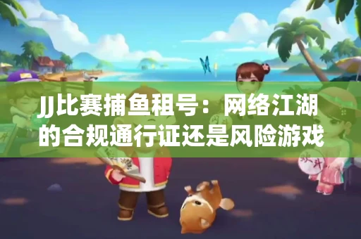 JJ比赛捕鱼租号：网络江湖的合规通行证还是风险游戏？