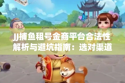 JJ捕鱼租号金商平台合法性解析与避坑指南：选对渠道才能安心赚钱
