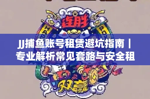 JJ捕鱼账号租赁避坑指南｜专业解析常见套路与安全租号法则
