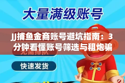 JJ捕鱼金商账号避坑指南：3分钟看懂账号筛选与租炮骗局