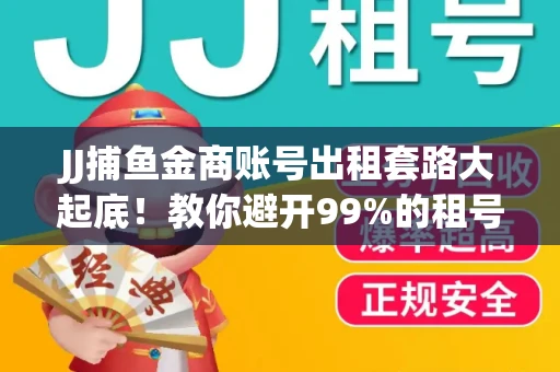 JJ捕鱼金商账号出租套路大起底！教你避开99%的租号陷阱