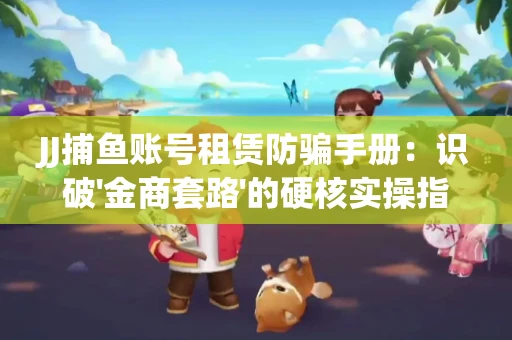 JJ捕鱼账号租赁防骗手册：识破'金商套路'的硬核实操指南