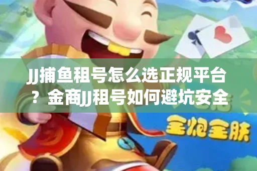 JJ捕鱼租号怎么选正规平台？金商JJ租号如何避坑安全交易？